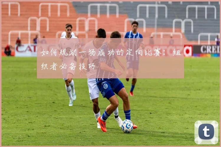 如何规划一场成功的定向比赛：组织者必备技巧