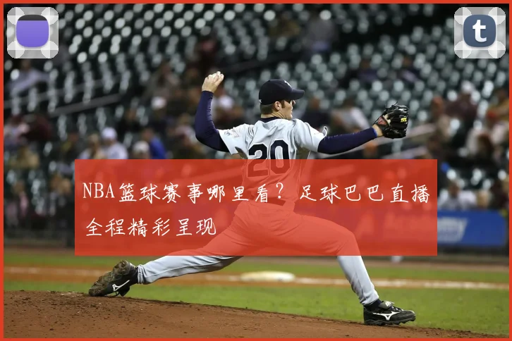 NBA篮球赛事哪里看？足球巴巴直播全程精彩呈现