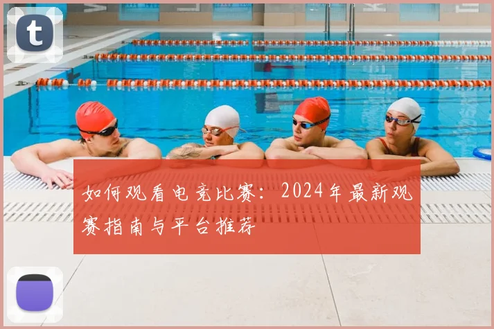 如何观看电竞比赛：2024年最新观赛指南与平台推荐