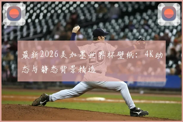最新2026美加墨世界杯壁纸：4K动态与静态背景精选