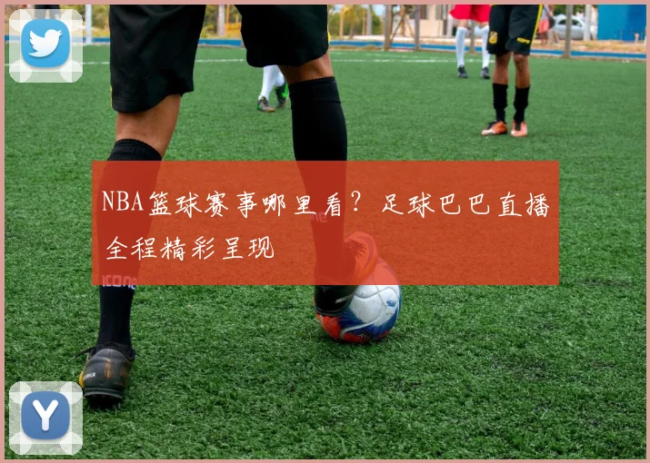 NBA篮球赛事哪里看？足球巴巴直播全程精彩呈现