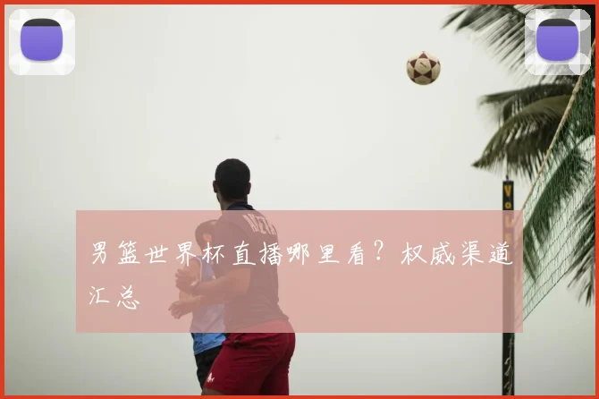 男篮世界杯直播哪里看？权威渠道汇总