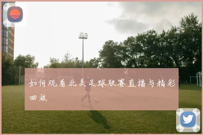 如何观看北美足球联赛直播与精彩回放