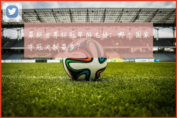 最新世界杯冠军排名榜：哪个国家夺冠次数最多？