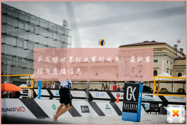乒乓球世界杯决赛时间表:最新赛程与直播信息