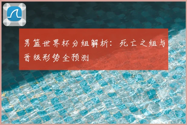 男篮世界杯分组解析：死亡之组与晋级形势全预测