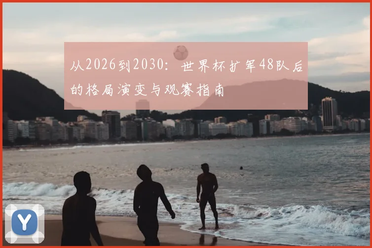 从2026到2030:世界杯扩军48队后的格局演变与观赛指南