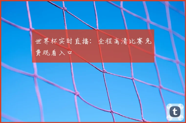 世界杯实时直播：全程高清比赛免费观看入口