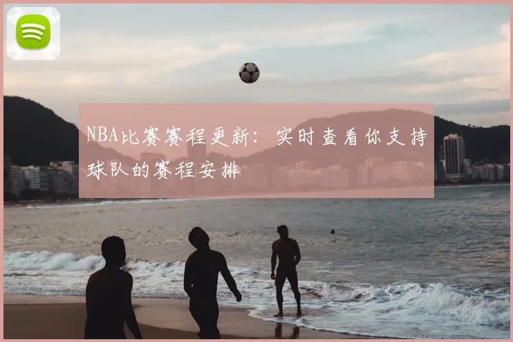NBA比赛赛程更新：实时查看你支持球队的赛程安排