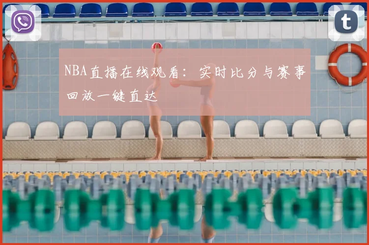 NBA直播在线观看：实时比分与赛事回放一键直达