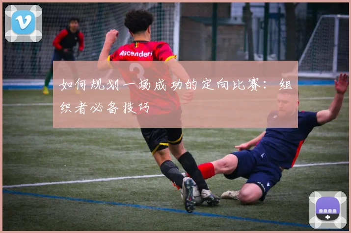 如何规划一场成功的定向比赛：组织者必备技巧
