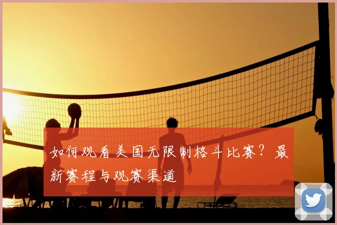 如何观看美国无限制格斗比赛？最新赛程与观赛渠道