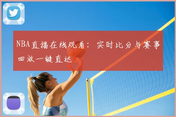 NBA直播在线观看：实时比分与赛事回放一键直达