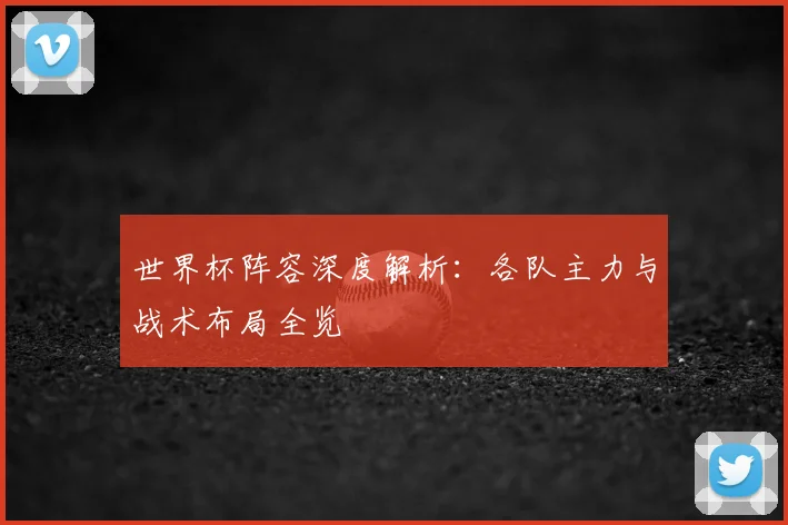 世界杯阵容深度解析：各队主力与战术布局全览