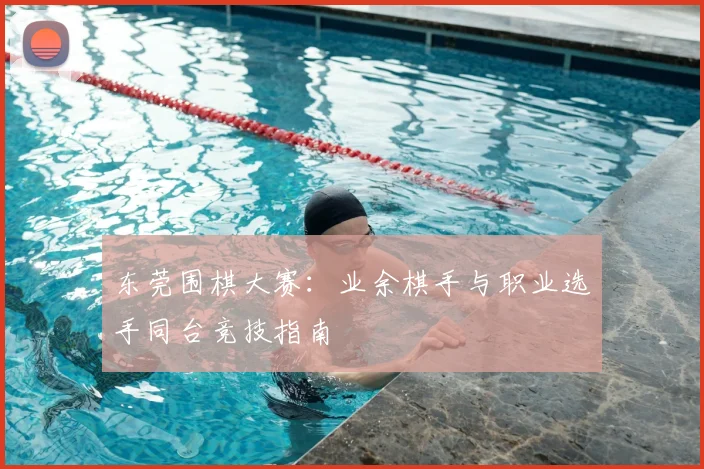东莞围棋大赛:业余棋手与职业选手同台竞技指南